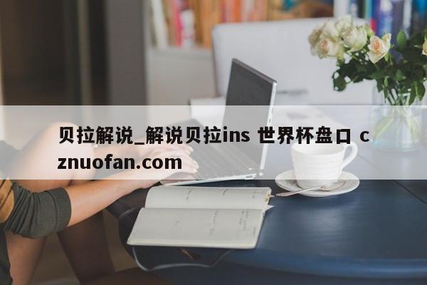 贝拉解说_解说贝拉ins 世界杯盘口 cznuofan.com