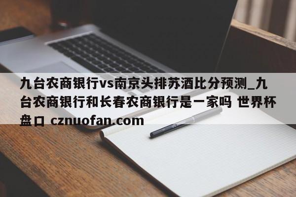 九台农商银行vs南京头排苏酒比分预测_九台农商银行和长春农商银行是一家吗 世界杯盘口 cznuofan.com
