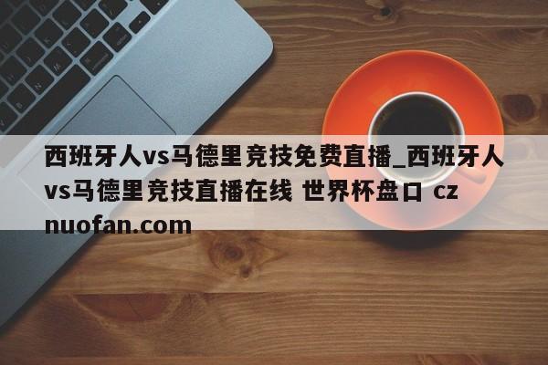 西班牙人vs马德里竞技免费直播_西班牙人vs马德里竞技直播在线 世界杯盘口 cznuofan.com