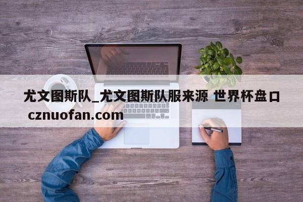 尤文图斯队_尤文图斯队服来源 世界杯盘口 cznuofan.com