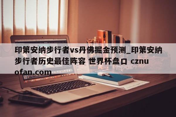 印第安纳步行者vs丹佛掘金预测_印第安纳步行者历史最佳阵容 世界杯盘口 cznuofan.com