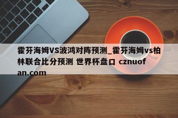 霍芬海姆VS波鸿对阵预测_霍芬海姆vs柏林联合比分预测 世界杯盘口 cznuofan.com