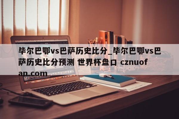 毕尔巴鄂vs巴萨历史比分_毕尔巴鄂vs巴萨历史比分预测 世界杯盘口 cznuofan.com