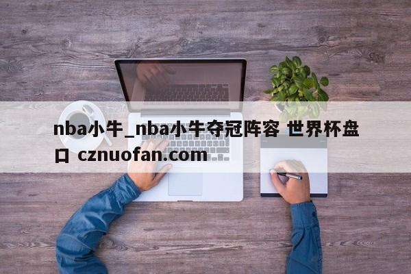 nba小牛_nba小牛夺冠阵容 世界杯盘口 cznuofan.com