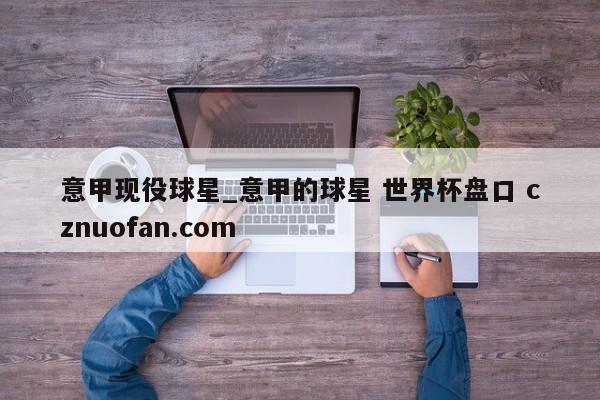 意甲现役球星_意甲的球星 世界杯盘口 cznuofan.com