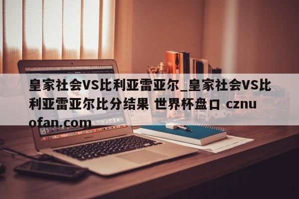 皇家社会VS比利亚雷亚尔_皇家社会VS比利亚雷亚尔比分结果 世界杯盘口 cznuofan.com