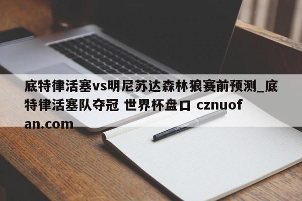 底特律活塞vs明尼苏达森林狼赛前预测_底特律活塞队夺冠 世界杯盘口 cznuofan.com