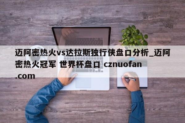 迈阿密热火vs达拉斯独行侠盘口分析_迈阿密热火冠军 世界杯盘口 cznuofan.com