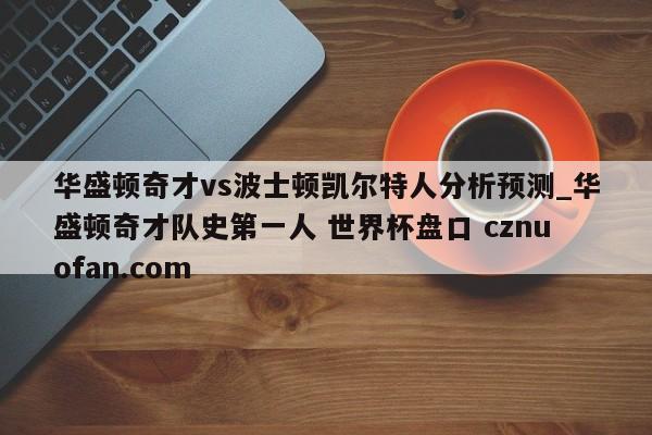 华盛顿奇才vs波士顿凯尔特人分析预测_华盛顿奇才队史第一人 世界杯盘口 cznuofan.com