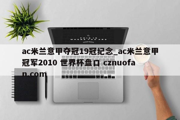 ac米兰意甲夺冠19冠纪念_ac米兰意甲冠军2010 世界杯盘口 cznuofan.com