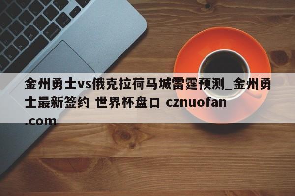 金州勇士vs俄克拉荷马城雷霆预测_金州勇士最新签约 世界杯盘口 cznuofan.com