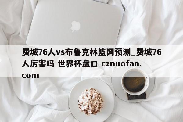 费城76人vs布鲁克林篮网预测_费城76人厉害吗 世界杯盘口 cznuofan.com