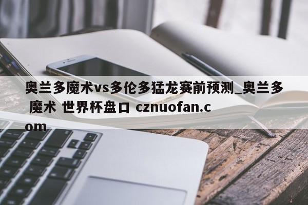 奥兰多魔术vs多伦多猛龙赛前预测_奥兰多 魔术 世界杯盘口 cznuofan.com