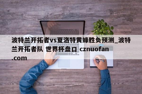 波特兰开拓者vs夏洛特黄蜂胜负预测_波特兰开拓者队 世界杯盘口 cznuofan.com