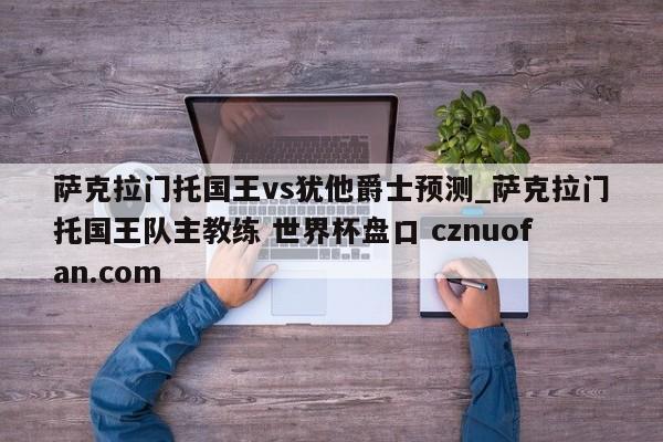 萨克拉门托国王vs犹他爵士预测_萨克拉门托国王队主教练 世界杯盘口 cznuofan.com