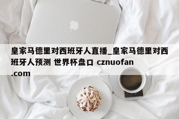 皇家马德里对西班牙人直播_皇家马德里对西班牙人预测 世界杯盘口 cznuofan.com