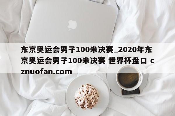 东京奥运会男子100米决赛_2020年东京奥运会男子100米决赛 世界杯盘口 cznuofan.com