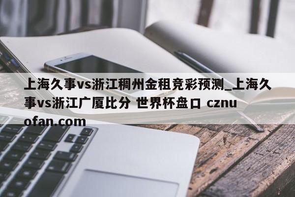 上海久事vs浙江稠州金租竞彩预测_上海久事vs浙江广厦比分 世界杯盘口 cznuofan.com