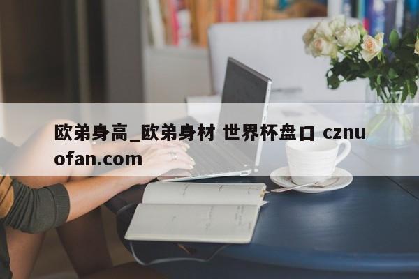 欧弟身高_欧弟身材 世界杯盘口 cznuofan.com