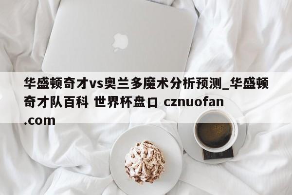 华盛顿奇才vs奥兰多魔术分析预测_华盛顿奇才队百科 世界杯盘口 cznuofan.com