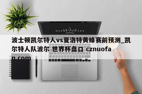 波士顿凯尔特人vs夏洛特黄蜂赛前预测_凯尔特人队波尔 世界杯盘口 cznuofan.com