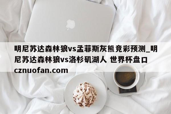 明尼苏达森林狼vs孟菲斯灰熊竞彩预测_明尼苏达森林狼vs洛杉矶湖人 世界杯盘口 cznuofan.com