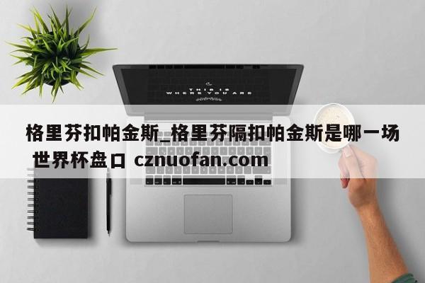 格里芬扣帕金斯_格里芬隔扣帕金斯是哪一场 世界杯盘口 cznuofan.com