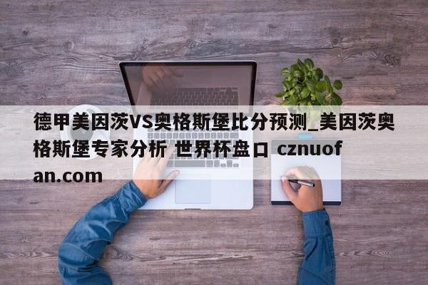 德甲美因茨VS奥格斯堡比分预测_美因茨奥格斯堡专家分析 世界杯盘口 cznuofan.com