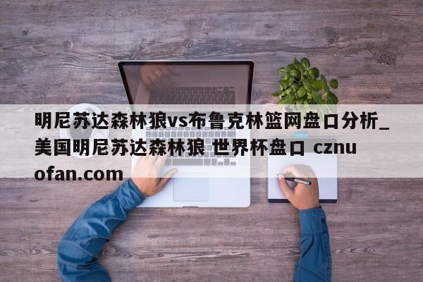 明尼苏达森林狼vs布鲁克林篮网盘口分析_美国明尼苏达森林狼 世界杯盘口 cznuofan.com