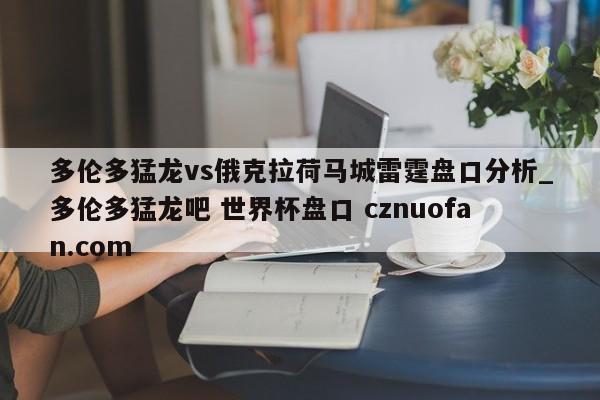 多伦多猛龙vs俄克拉荷马城雷霆盘口分析_多伦多猛龙吧 世界杯盘口 cznuofan.com