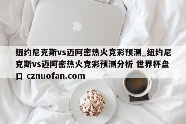 纽约尼克斯vs迈阿密热火竞彩预测_纽约尼克斯vs迈阿密热火竞彩预测分析 世界杯盘口 cznuofan.com
