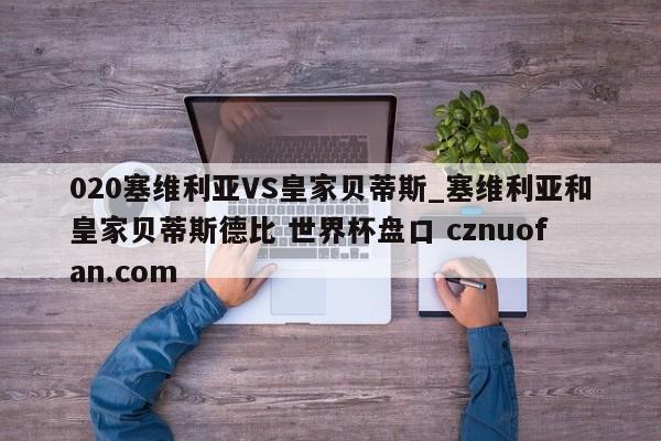 020塞维利亚VS皇家贝蒂斯_塞维利亚和皇家贝蒂斯德比 世界杯盘口 cznuofan.com