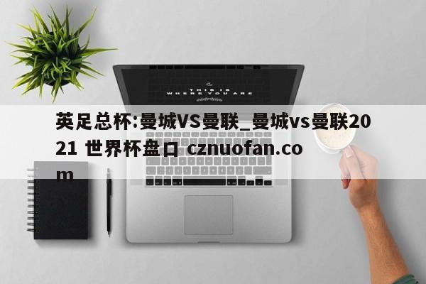 英足总杯:曼城VS曼联_曼城vs曼联2021 世界杯盘口 cznuofan.com