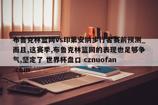 布鲁克林篮网vs印第安纳步行者赛前预测_而且,这赛季,布鲁克林篮网的表现也足够争气,坚定了 世界杯盘口 cznuofan.com