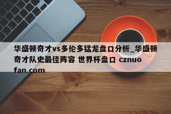 华盛顿奇才vs多伦多猛龙盘口分析_华盛顿奇才队史最佳阵容 世界杯盘口 cznuofan.com