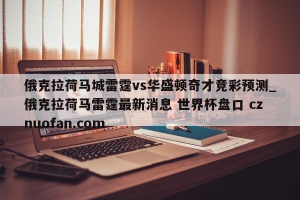 俄克拉荷马城雷霆vs华盛顿奇才竞彩预测_俄克拉荷马雷霆最新消息 世界杯盘口 cznuofan.com