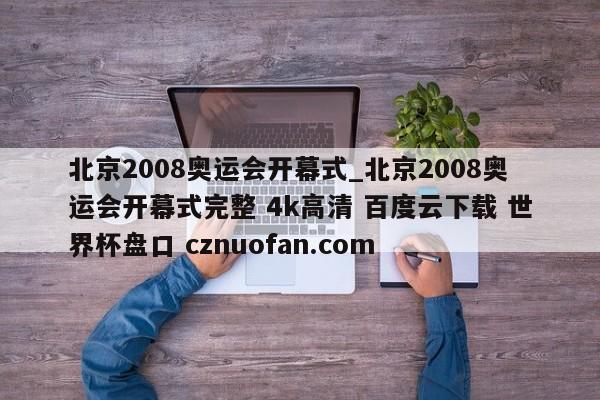 北京2008奥运会开幕式_北京2008奥运会开幕式完整 4k高清 百度云下载 世界杯盘口 cznuofan.com
