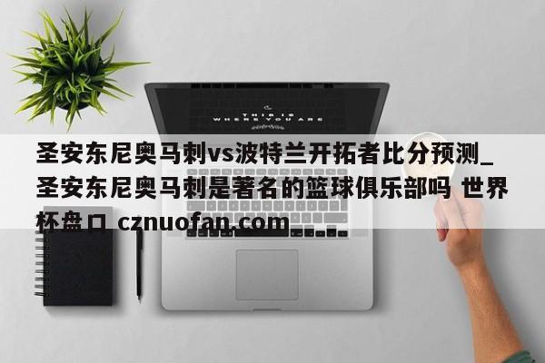 圣安东尼奥马刺vs波特兰开拓者比分预测_圣安东尼奥马刺是著名的篮球俱乐部吗 世界杯盘口 cznuofan.com