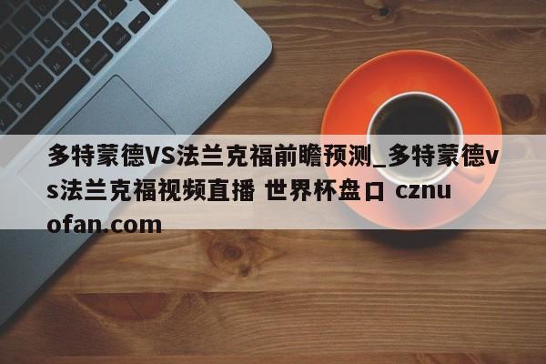 多特蒙德VS法兰克福前瞻预测_多特蒙德vs法兰克福视频直播 世界杯盘口 cznuofan.com