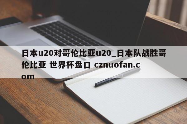 日本u20对哥伦比亚u20_日本队战胜哥伦比亚 世界杯盘口 cznuofan.com