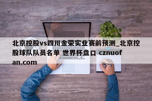北京控股vs四川金荣实业赛前预测_北京控股球队队员名单 世界杯盘口 cznuofan.com