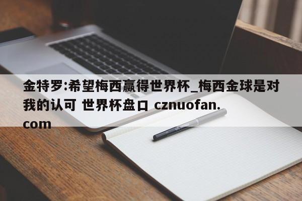 金特罗:希望梅西赢得世界杯_梅西金球是对我的认可 世界杯盘口 cznuofan.com