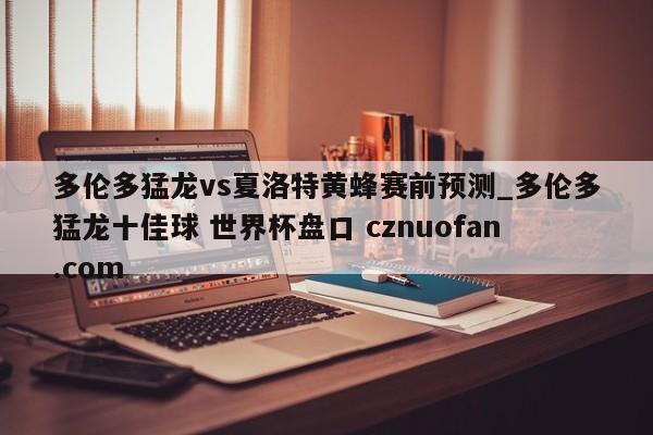 多伦多猛龙vs夏洛特黄蜂赛前预测_多伦多猛龙十佳球 世界杯盘口 cznuofan.com