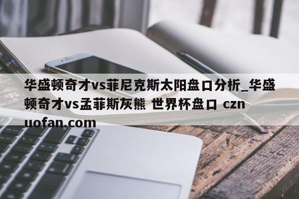 华盛顿奇才vs菲尼克斯太阳盘口分析_华盛顿奇才vs孟菲斯灰熊 世界杯盘口 cznuofan.com