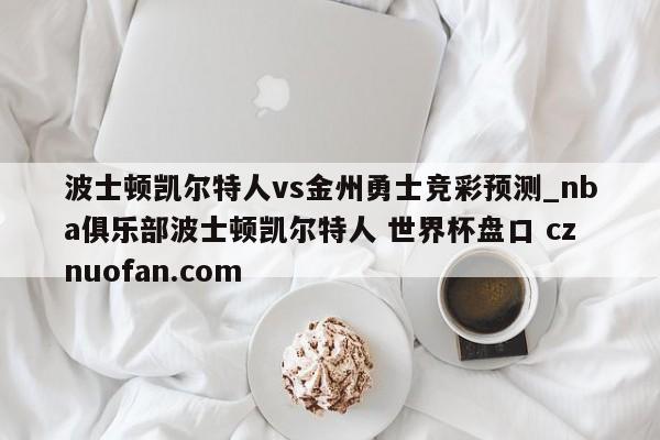 波士顿凯尔特人vs金州勇士竞彩预测_nba俱乐部波士顿凯尔特人 世界杯盘口 cznuofan.com