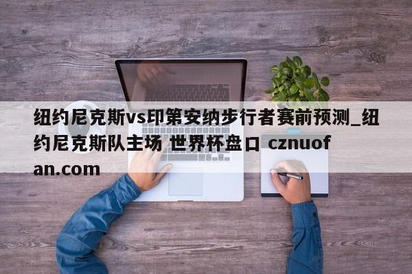 纽约尼克斯vs印第安纳步行者赛前预测_纽约尼克斯队主场 世界杯盘口 cznuofan.com