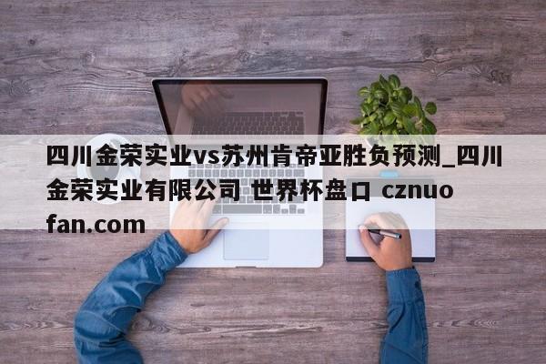 四川金荣实业vs苏州肯帝亚胜负预测_四川金荣实业有限公司 世界杯盘口 cznuofan.com