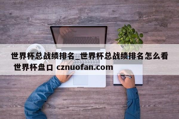 世界杯总战绩排名_世界杯总战绩排名怎么看 世界杯盘口 cznuofan.com