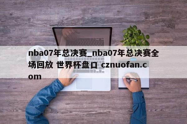 nba07年总决赛_nba07年总决赛全场回放 世界杯盘口 cznuofan.com