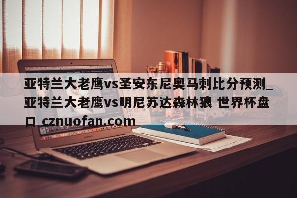 亚特兰大老鹰vs圣安东尼奥马刺比分预测_亚特兰大老鹰vs明尼苏达森林狼 世界杯盘口 cznuofan.com